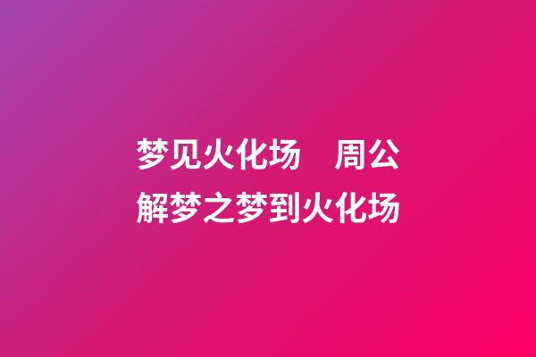 梦见火化场　周公解梦之梦到火化场